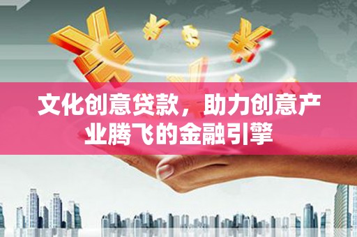 上犹文化创意贷款，助力创意产业腾飞的金融引擎
