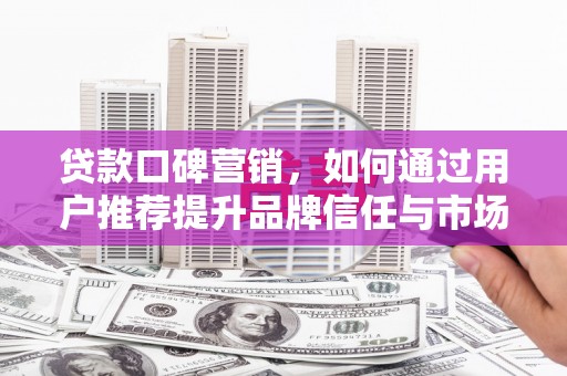 怀化贷款口碑营销，如何通过用户推荐提升品牌信任与市场份额