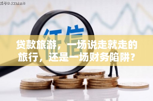 上饶贷款旅游，一场说走就走的旅行，还是一场财务陷阱？