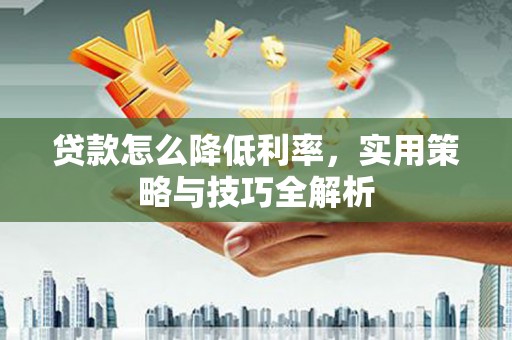 徽州贷款怎么降低利率，实用策略与技巧全解析