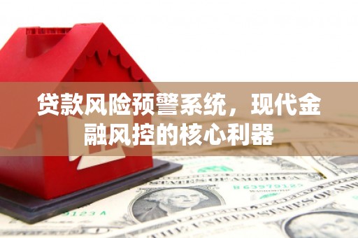 海南贷款风险预警系统,现代金融风控的核心利器 海南贷款风险预警系统,现代金融风控的核心利器