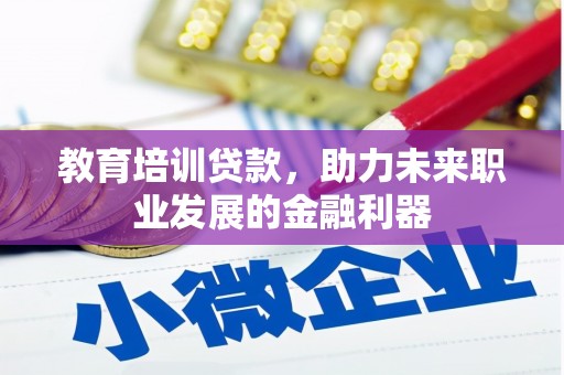 华阴教育培训贷款，助力未来职业发展的金融利器