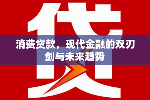 安仁消费贷款，现代金融的双刃剑与未来趋势