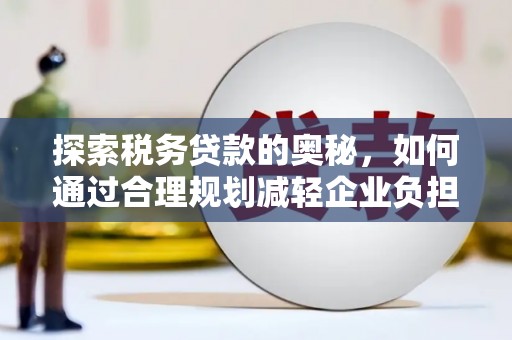 槐荫探索税务贷款的奥秘，如何通过合理规划减轻企业负担