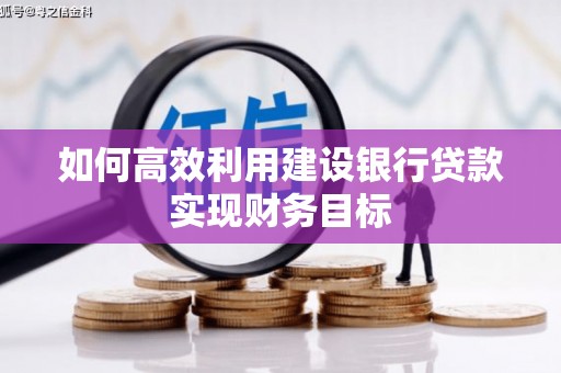呼和浩特如何高效利用建设银行贷款实现财务目标