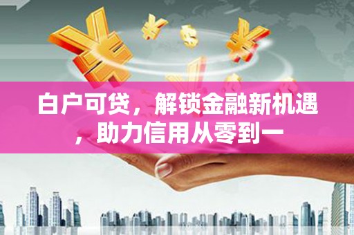 南陵白户可贷，解锁金融新机遇，助力信用从零到一