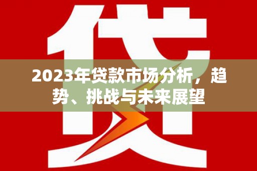 鄱阳2023年贷款市场分析，趋势、挑战与未来展望