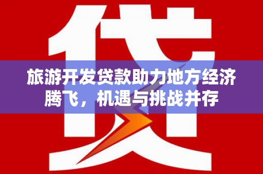 大村旅游开发贷款助力地方经济腾飞，机遇与挑战并存