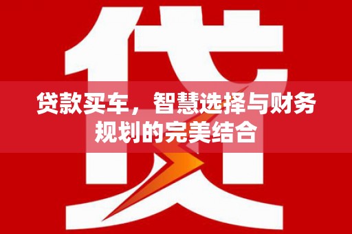新蔡贷款买车，智慧选择与财务规划的完美结合