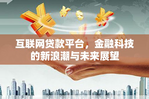 荣县互联网贷款平台，金融科技的新浪潮与未来展望