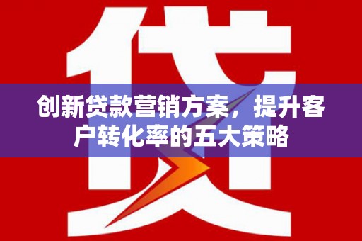 阿里山创新贷款营销方案，提升客户转化率的五大策略