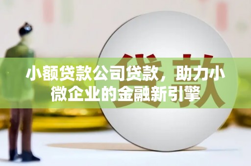 邢台小额贷款公司贷款，助力小微企业的金融新引擎