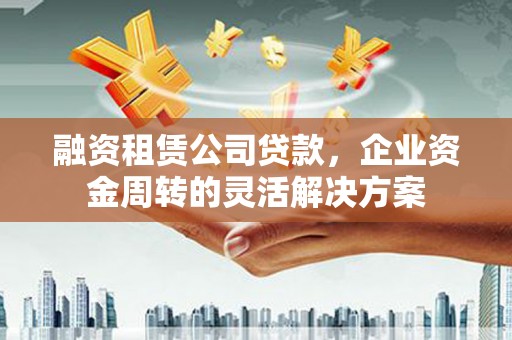北斗融资租赁公司贷款，企业资金周转的灵活解决方案