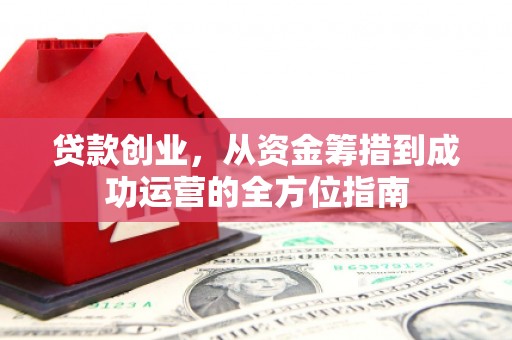 丰都贷款创业，从资金筹措到成功运营的全方位指南