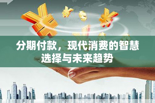 兰州分期付款，现代消费的智慧选择与未来趋势