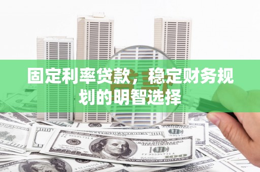 太保固定利率贷款，稳定财务规划的明智选择