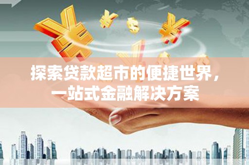 阳泉探索贷款超市的便捷世界，一站式金融解决方案