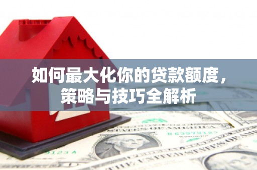 曲水如何最大化你的贷款额度，策略与技巧全解析
