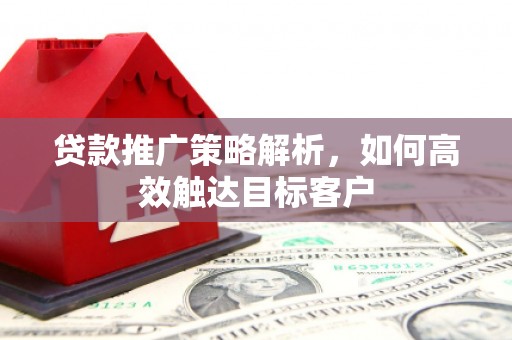 新屋贷款推广策略解析，如何高效触达目标客户