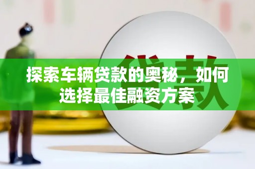 南乐探索车辆贷款的奥秘，如何选择最佳融资方案