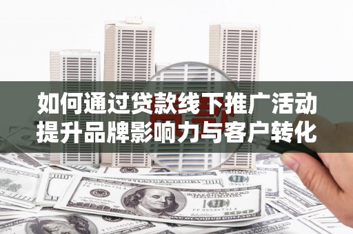 文水如何通过贷款线下推广活动提升品牌影响力与客户转化率