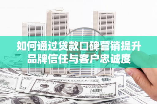 慈溪如何通过贷款口碑营销提升品牌信任与客户忠诚度