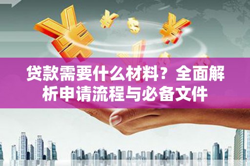 北关贷款需要什么材料？全面解析申请流程与必备文件