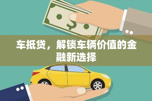 汕尾车抵贷，解锁车辆价值的金融新选择