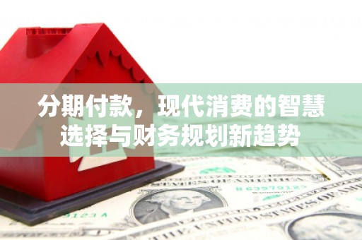 新乐分期付款，现代消费的智慧选择与财务规划新趋势