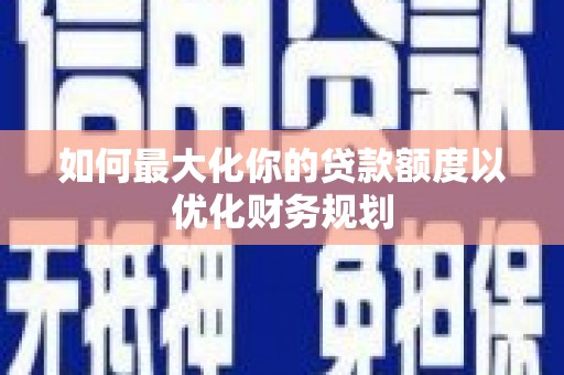 怀集如何最大化你的贷款额度以优化财务规划