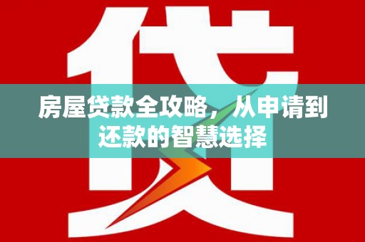 囊谦房屋贷款全攻略，从申请到还款的智慧选择