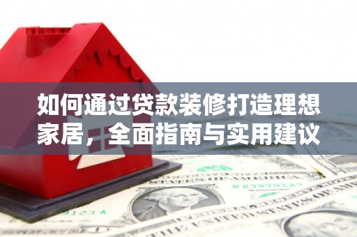 格尔木如何通过贷款装修打造理想家居,全面指南与实用建议 格尔木如何通过贷款装修打造理想家居,全面指南与实用建议