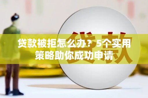 新园贷款被拒怎么办？5个实用策略助你成功申请