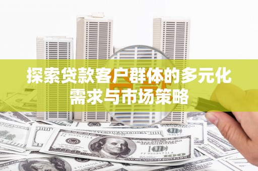 酒泉探索贷款客户群体的多元化需求与市场策略