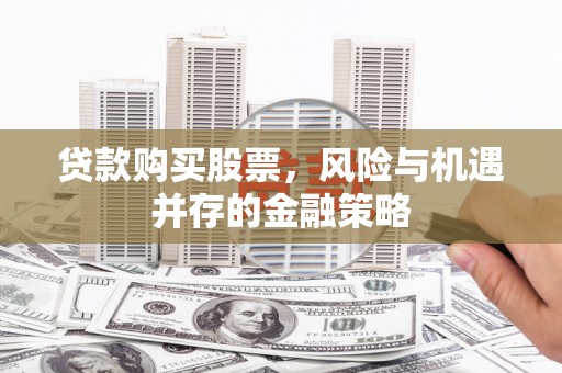 丘北贷款购买股票，风险与机遇并存的金融策略