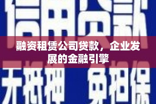 竹南融资租赁公司贷款，企业发展的金融引擎